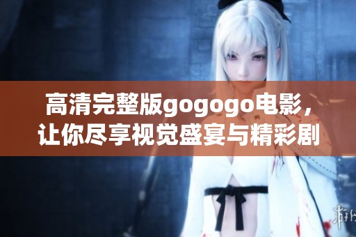 高清完整版gogogo电影，让你尽享视觉盛宴与精彩剧情