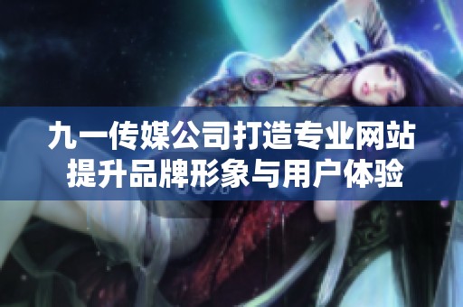 九一传媒公司打造专业网站 提升品牌形象与用户体验