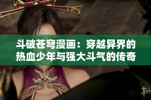 斗破苍穹漫画：穿越异界的热血少年与强大斗气的传奇之旅