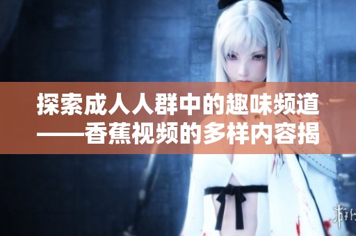 探索成人人群中的趣味频道——香蕉视频的多样内容揭秘