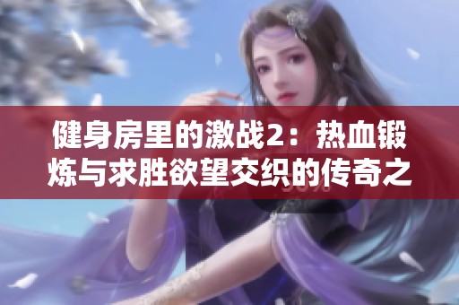 健身房里的激战2：热血锻炼与求胜欲望交织的传奇之旅