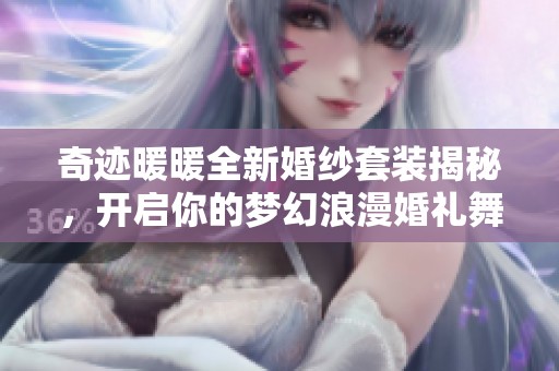 奇迹暖暖全新婚纱套装揭秘，开启你的梦幻浪漫婚礼舞台