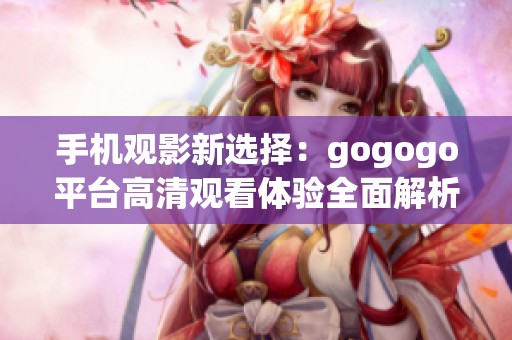手机观影新选择：gogogo平台高清观看体验全面解析