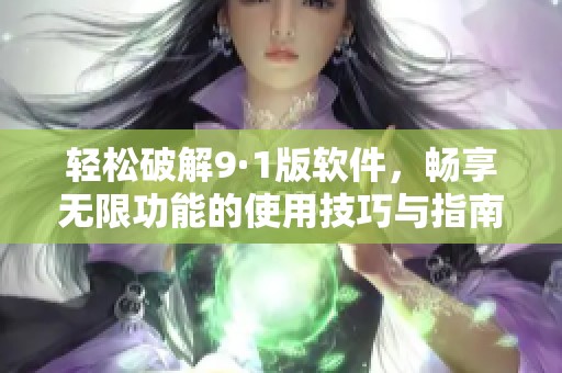 轻松破解9·1版软件，畅享无限功能的使用技巧与指南