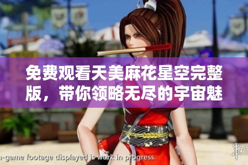 免费观看天美麻花星空完整版，带你领略无尽的宇宙魅力与精彩故事