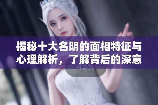 揭秘十大名阴的面相特征与心理解析，了解背后的深意与影响
