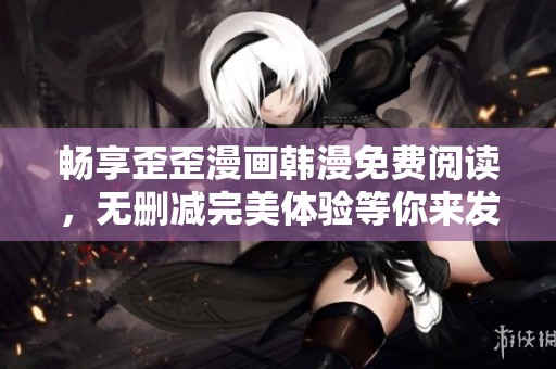 畅享歪歪漫画韩漫免费阅读，无删减完美体验等你来发现