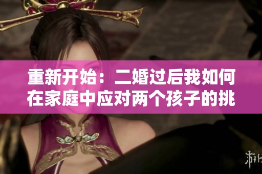 重新开始：二婚过后我如何在家庭中应对两个孩子的挑战