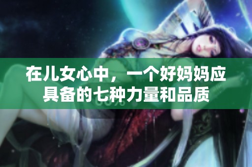 在儿女心中，一个好妈妈应具备的七种力量和品质