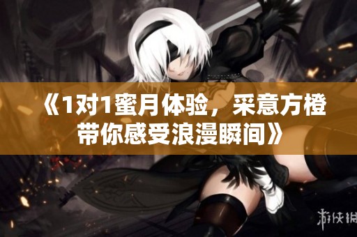 《1对1蜜月体验，采意方橙带你感受浪漫瞬间》