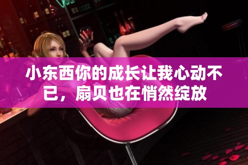 小东西你的成长让我心动不已，扇贝也在悄然绽放
