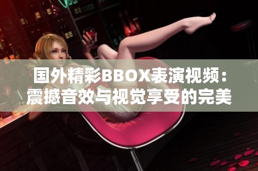 国外精彩BBOX表演视频：震撼音效与视觉享受的完美融合