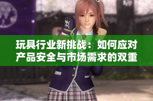 玩具行业新挑战：如何应对产品安全与市场需求的双重考验