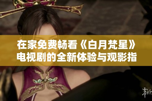 在家免费畅看《白月梵星》电视剧的全新体验与观影指南