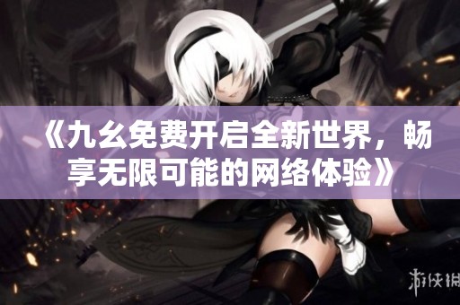《九幺免费开启全新世界，畅享无限可能的网络体验》