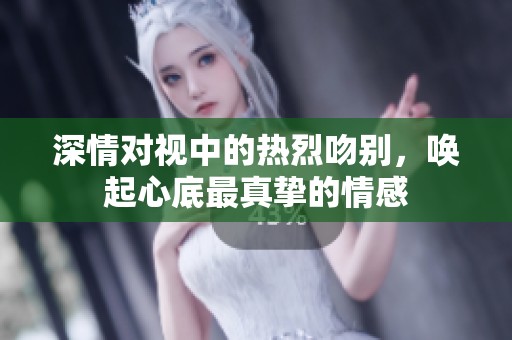 深情对视中的热烈吻别，唤起心底最真挚的情感