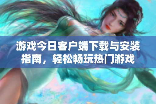 游戏今日客户端下载与安装指南，轻松畅玩热门游戏