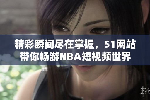 精彩瞬间尽在掌握，51网站带你畅游NBA短视频世界