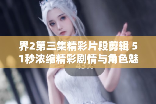 界2第三集精彩片段剪辑 51秒浓缩精彩剧情与角色魅力