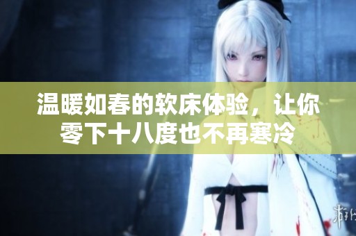 温暖如春的软床体验，让你零下十八度也不再寒冷