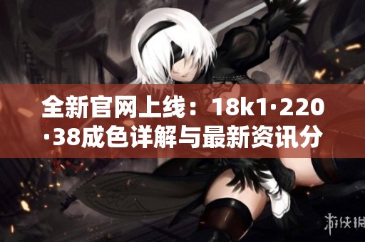 全新官网上线：18k1·220·38成色详解与最新资讯分享