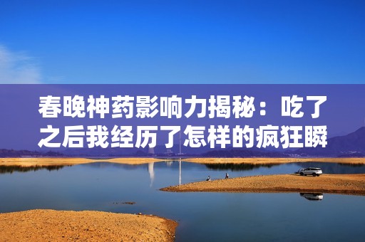 春晚神药影响力揭秘：吃了之后我经历了怎样的疯狂瞬间