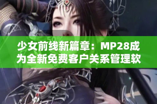 少女前线新篇章：MP28成为全新免费客户关系管理软件