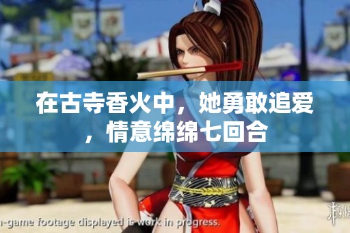 在古寺香火中，她勇敢追爱，情意绵绵七回合
