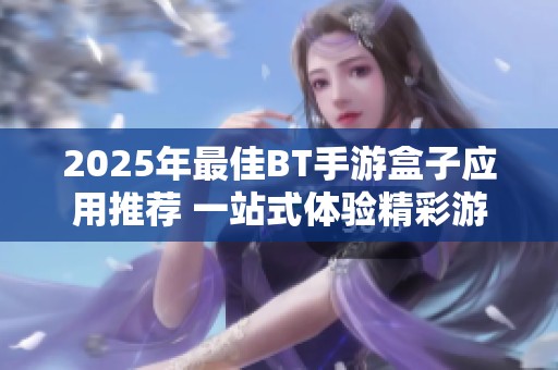2025年最佳BT手游盒子应用推荐 一站式体验精彩游戏世界