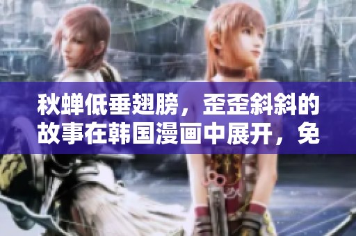 秋蝉低垂翅膀，歪歪斜斜的故事在韩国漫画中展开，免费观看！