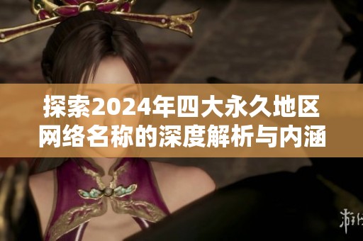 探索2024年四大永久地区网络名称的深度解析与内涵探讨