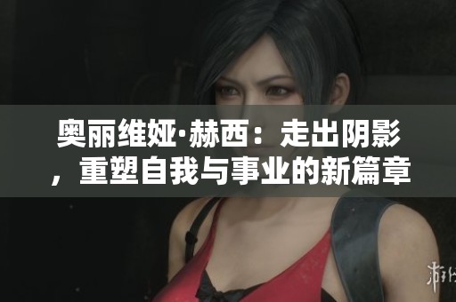 奥丽维娅·赫西：走出阴影，重塑自我与事业的新篇章