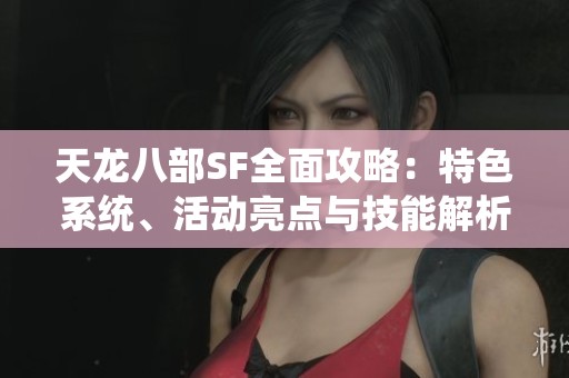 天龙八部SF全面攻略：特色系统、活动亮点与技能解析揭秘