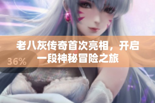 老八灰传奇首次亮相，开启一段神秘冒险之旅