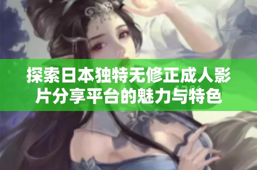 探索日本独特无修正成人影片分享平台的魅力与特色