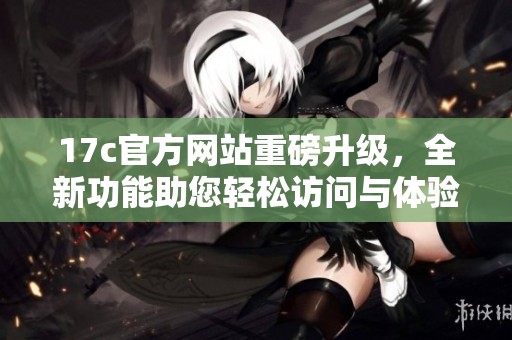 17c官方网站重磅升级，全新功能助您轻松访问与体验