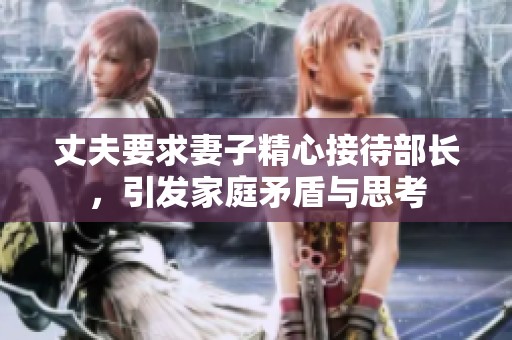 丈夫要求妻子精心接待部长，引发家庭矛盾与思考