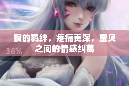 铜的羁绊，疼痛更深，宝贝之间的情感纠葛