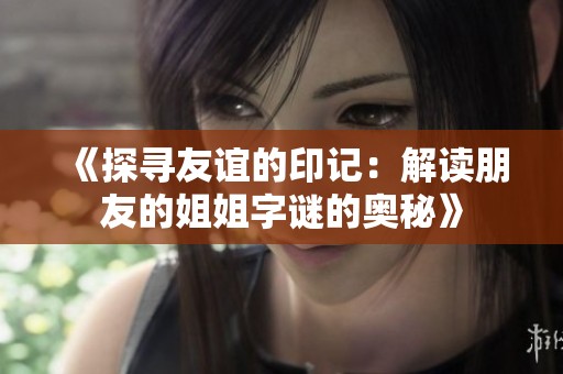 《探寻友谊的印记：解读朋友的姐姐字谜的奥秘》