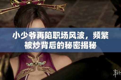 小少爷再陷职场风波，频繁被炒背后的秘密揭秘