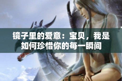 镜子里的爱意：宝贝，我是如何珍惜你的每一瞬间