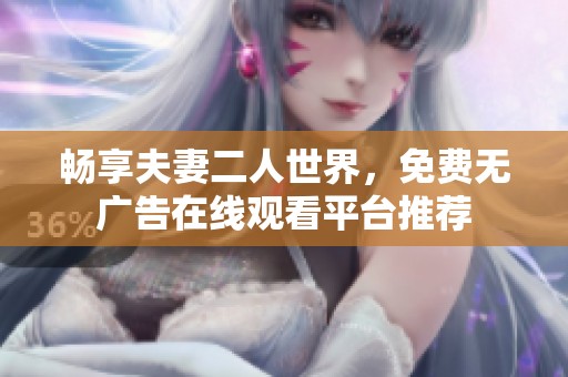 畅享夫妻二人世界，免费无广告在线观看平台推荐