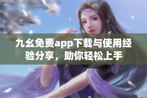 九幺免费app下载与使用经验分享，助你轻松上手