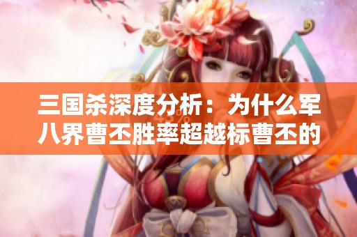 三国杀深度分析：为什么军八界曹丕胜率超越标曹丕的原因探讨