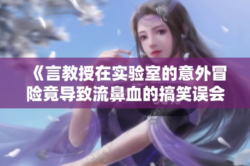 《言教授在实验室的意外冒险竟导致流鼻血的搞笑误会》