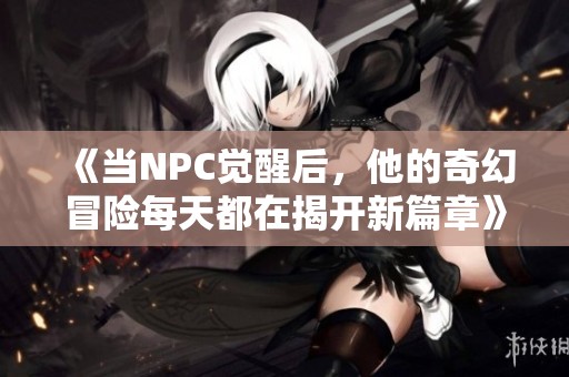 《当NPC觉醒后，他的奇幻冒险每天都在揭开新篇章》