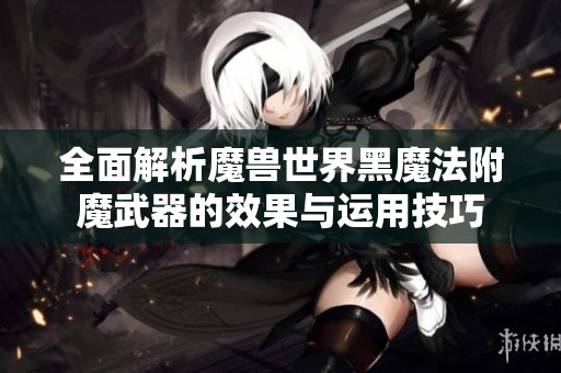 全面解析魔兽世界黑魔法附魔武器的效果与运用技巧