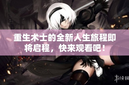 重生术士的全新人生旅程即将启程，快来观看吧！