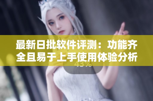 最新日批软件评测：功能齐全且易于上手使用体验分析