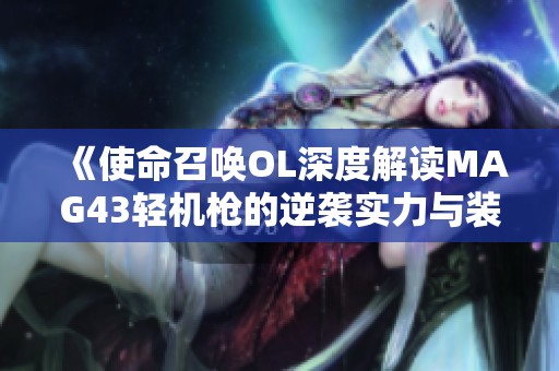 《使命召唤OL深度解读MAG43轻机枪的逆袭实力与装备技能》
